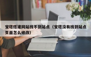凉山宝塔搭建网站找不到站点（宝塔没有找到站点页面怎么修改）