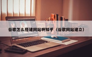 凉山谷歌怎么搭建网站啊知乎（谷歌网站建立）