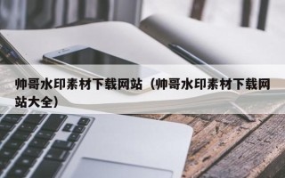 凉山帅哥水印素材下载网站（帅哥水印素材下载网站大全）