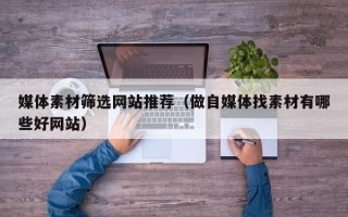 凉山媒体素材筛选网站推荐（做自媒体找素材有哪些好网站）