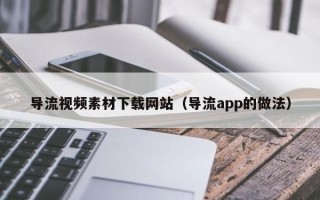 凉山导流视频素材下载网站（导流app的做法）