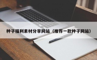 凉山种子福利素材分享网站（推荐一款种子网站）