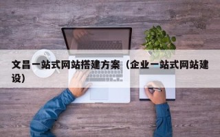 凉山文昌一站式网站搭建方案（企业一站式网站建设）