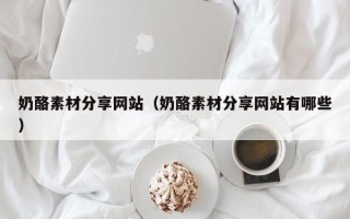 凉山奶酪素材分享网站（奶酪素材分享网站有哪些）