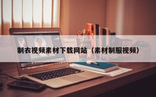 凉山制衣视频素材下载网站（素材制服视频）