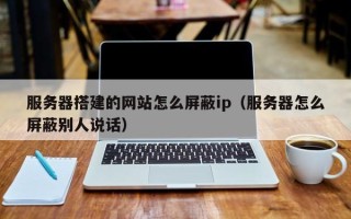 凉山服务器搭建的网站怎么屏蔽ip（服务器怎么屏蔽别人说话）