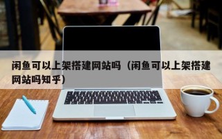 凉山闲鱼可以上架搭建网站吗（闲鱼可以上架搭建网站吗知乎）