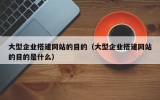 凉山大型企业搭建网站的目的（大型企业搭建网站的目的是什么）