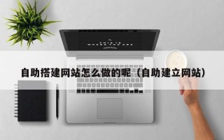凉山自助搭建网站怎么做的呢（自助建立网站）