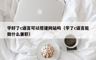 凉山学好了c语言可以搭建网站吗（学了c语言能做什么兼职）