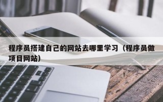 凉山程序员搭建自己的网站去哪里学习（程序员做项目网站）