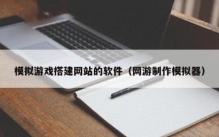 凉山模拟游戏搭建网站的软件（网游制作模拟器）