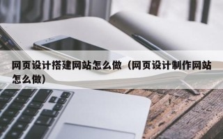 凉山网页设计搭建网站怎么做（网页设计制作网站怎么做）