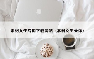 凉山素材女生专用下载网站（素材女生头像）